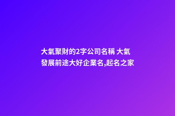 大氣聚財的2字公司名稱 大氣發展前途大好企業名,起名之家